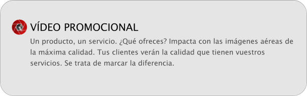 VDEO PROMOCIONAL Un producto, un servicio. Qu ofreces? Impacta con las imgenes areas de la mxima calidad. Tus clientes vern la calidad que tienen vuestros servicios. Se trata de marcar la diferencia.