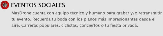 EVENTOS SOCIALES MasDrone cuenta con equipo tcnico y humano para grabar y/o retransmitir tu evento. Recuerda tu boda con los planos ms impresionantes desde el aire. Carreras populares, ciclistas, conciertos o tu fiesta privada.